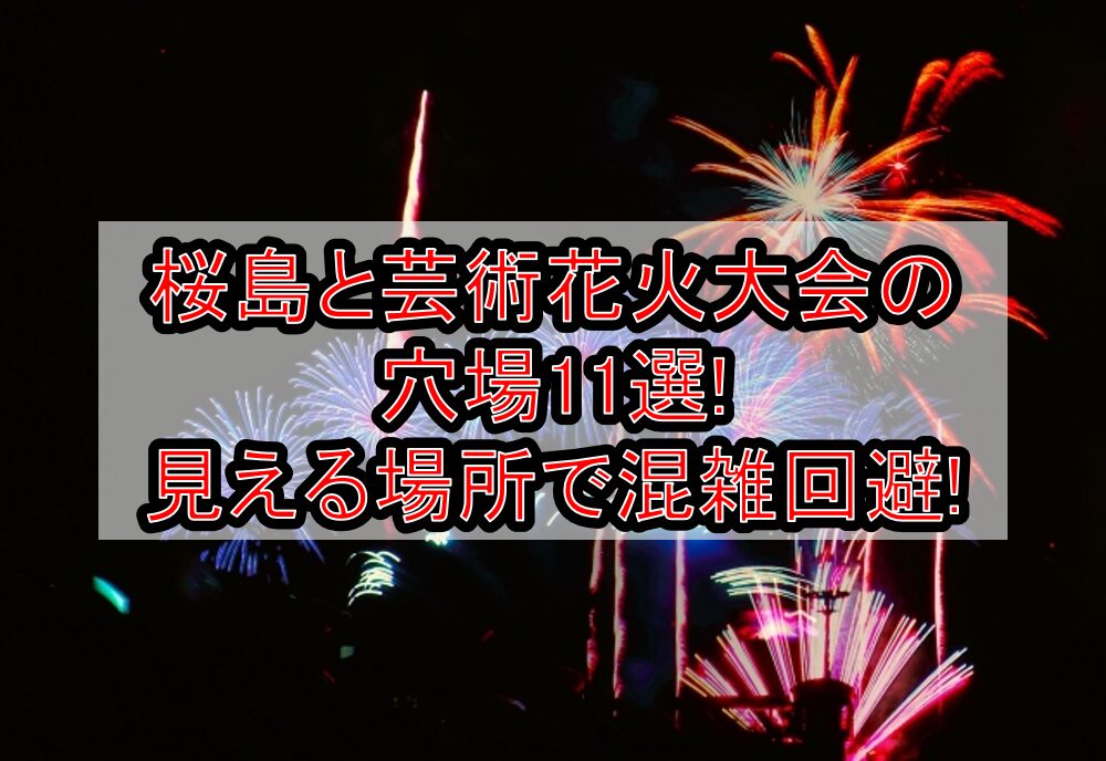 桜島と芸術花火大会2025の穴場11選!見える場所で混雑回避!