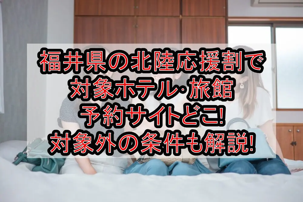 福井県の北陸応援割で対象ホテル･旅館･予約サイトどこ!対象外の条件も解説!