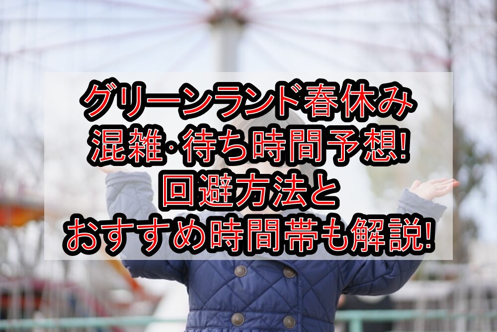 グリーンランド春休み混雑･待ち時間予想!回避方法とおすすめ時間帯も解説!