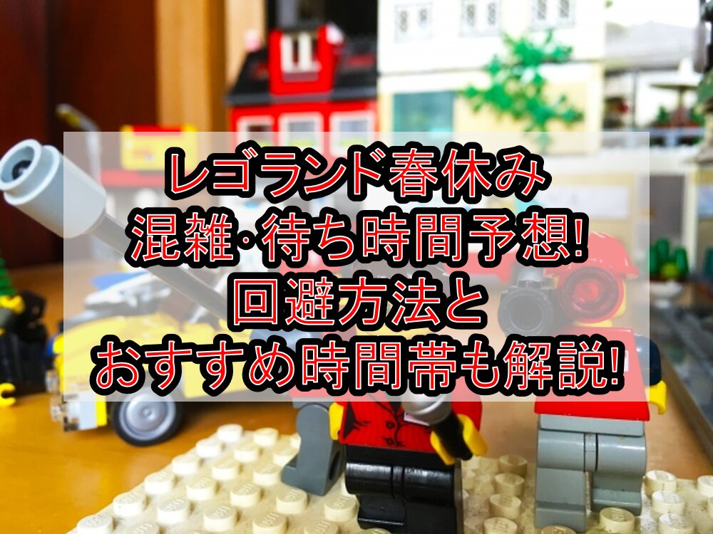 レゴランド春休み混雑･待ち時間予想!回避方法とおすすめ時間帯も解説!