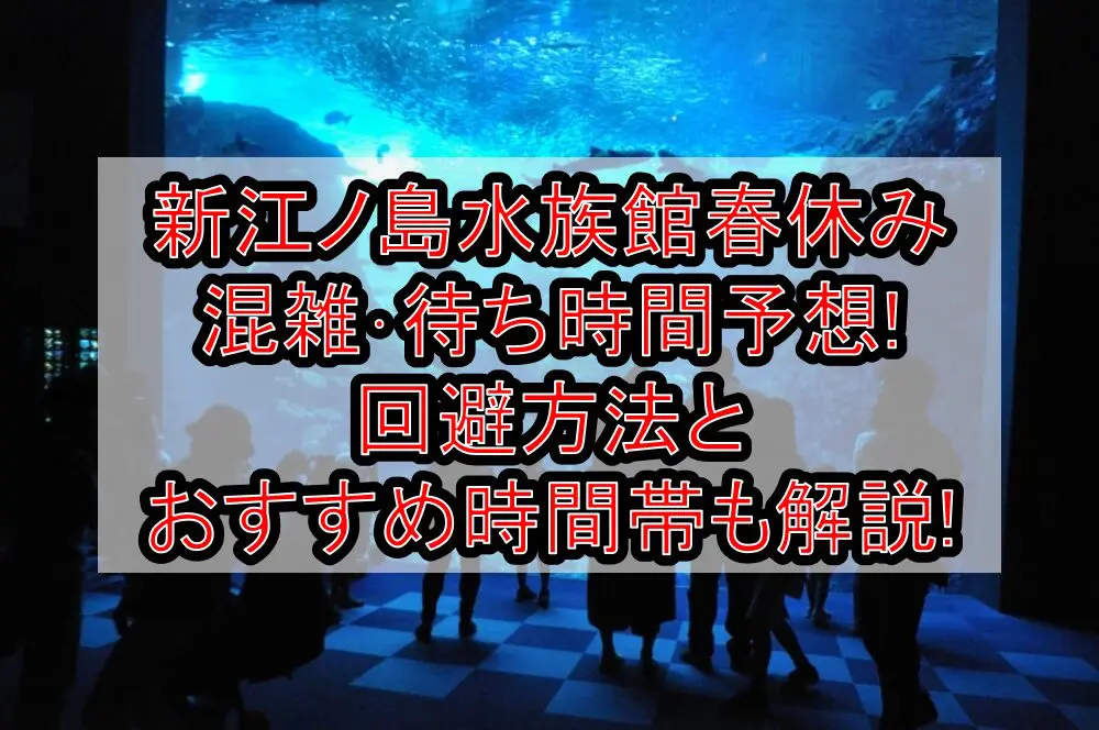 新江ノ島水族館春休み混雑･待ち時間予想!回避方法とおすすめ時間帯も解説!