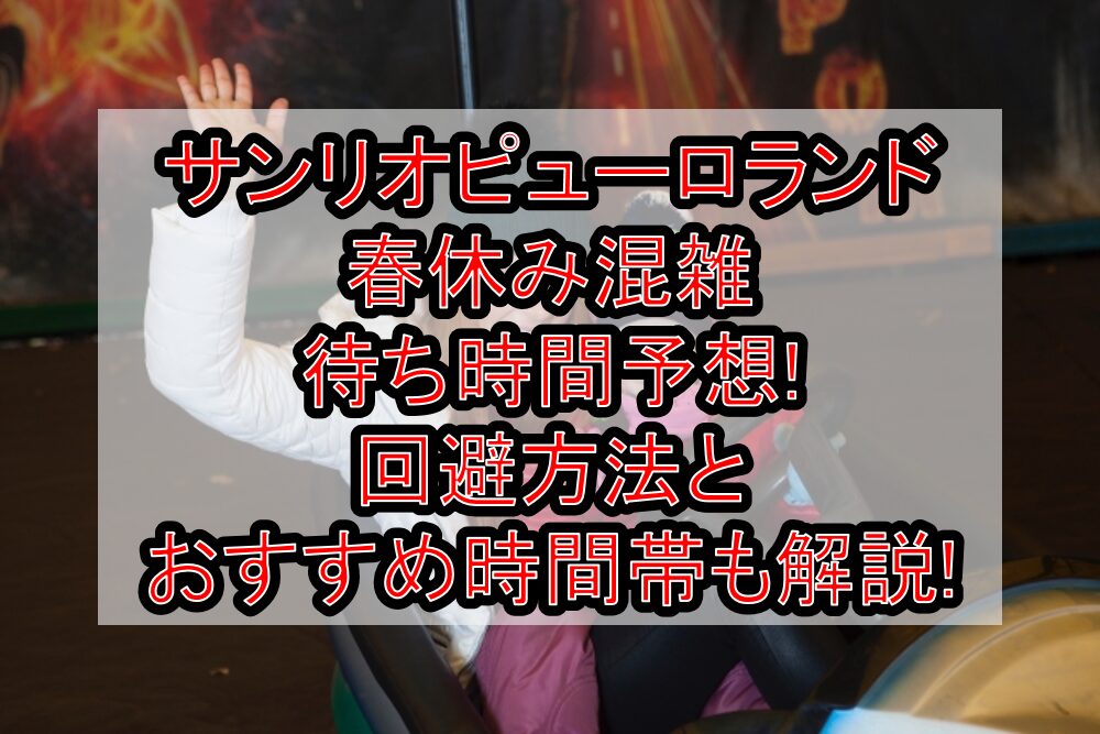 サンリオピューロランド春休み混雑･待ち時間予想!回避方法とおすすめ時間帯も解説!