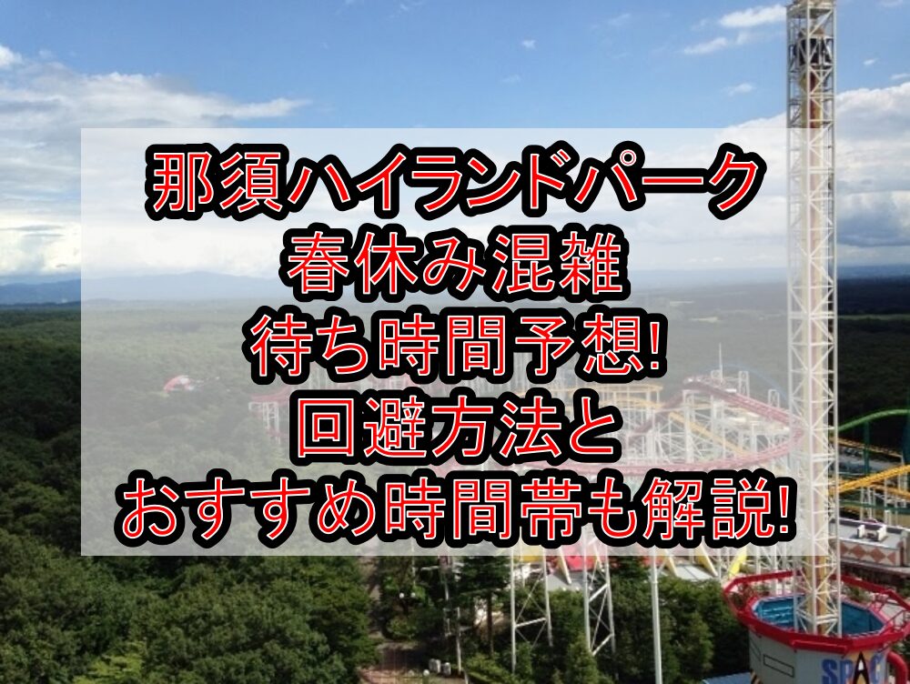 那須ハイランドパーク春休み混雑･待ち時間予想!回避方法とおすすめ時間帯も解説!