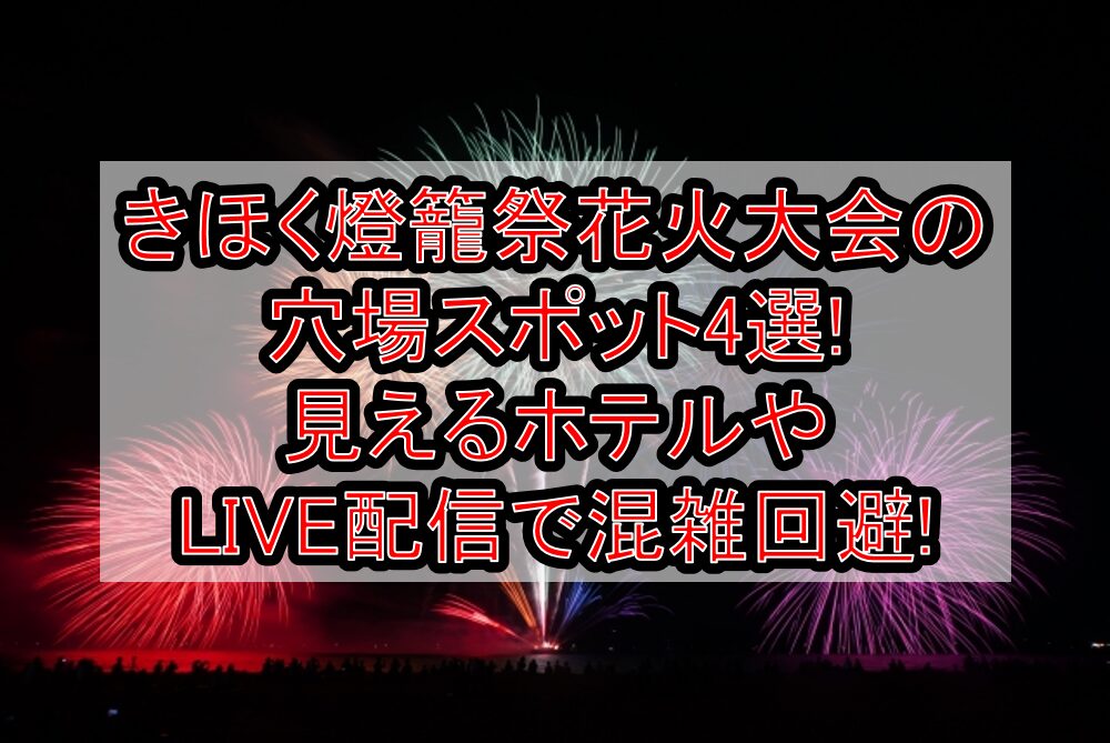 きほく燈籠祭花火大会2025の穴場スポット4選!見えるホテルやLIVE配信で混雑回避!