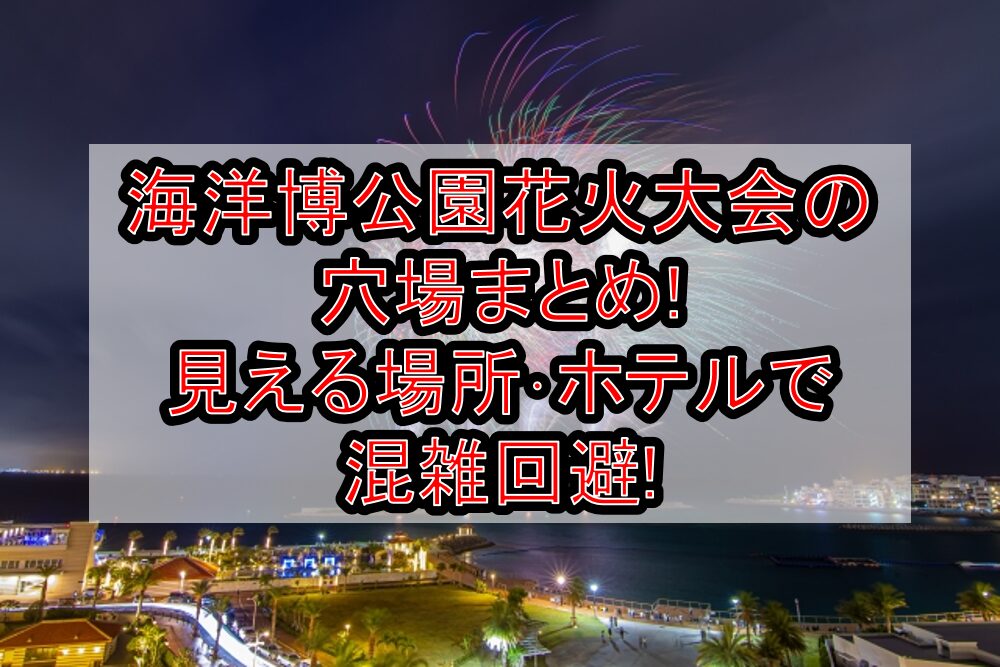 海洋博公園花火大会2025の穴場まとめ!見える場所･ホテルで混雑回避!
