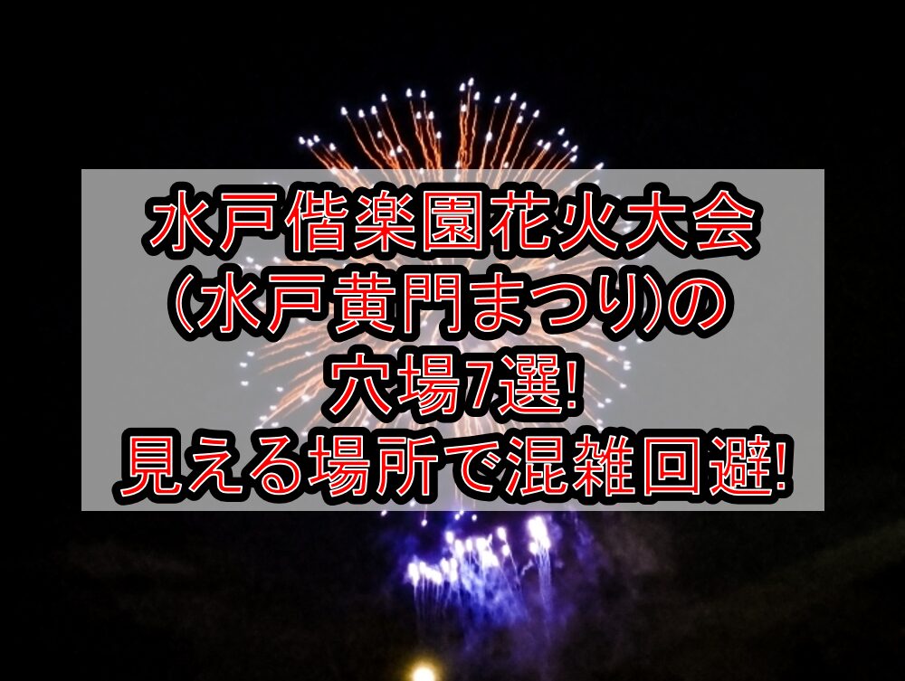 水戸偕楽園花火大会(水戸黄門まつり)2025の穴場7選!見える場所で混雑回避!