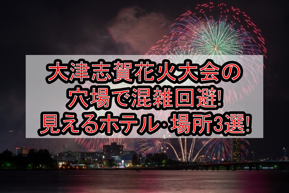 大津志賀花火大会2025の穴場で混雑回避!見えるホテル･場所3選!