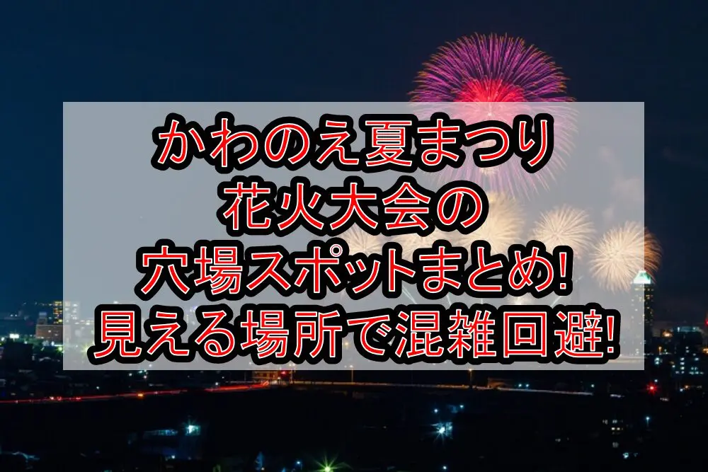 かわのえ夏まつり花火大会2024の穴場スポットまとめ!見える場所で混雑回避!