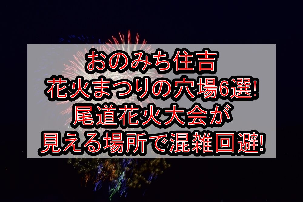 おのみち住吉花火まつり2025の穴場6選!尾道花火大会が見える場所で混雑回避!