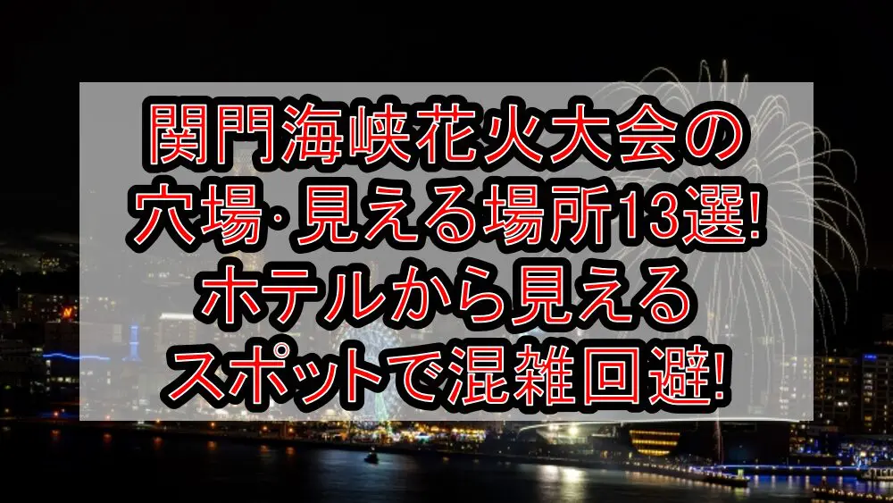 関門海峡花火大会2024の穴場･見える場所13選!ホテルから見えるスポットで混雑回避!