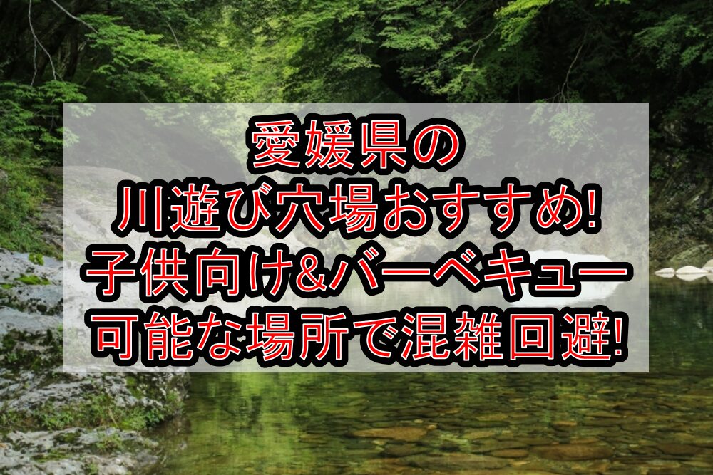 愛媛県の川遊び穴場おすすめ!子供向け&バーベキュー可能な場所で混雑回避!