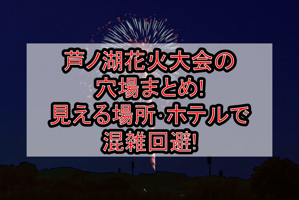 芦ノ湖花火大会2025の穴場まとめ!見える場所･ホテルで混雑回避!