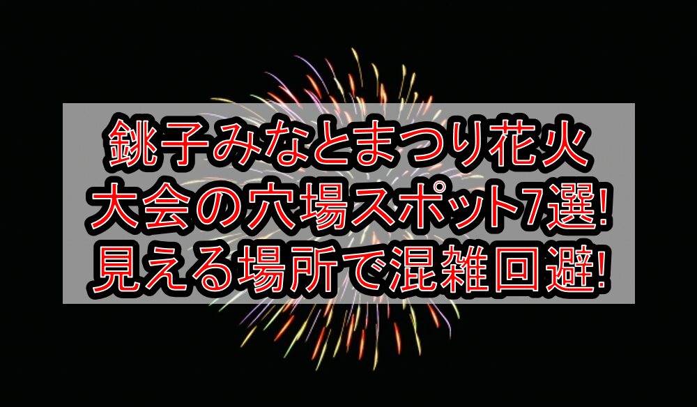 銚子みなとまつり花火大会2025の穴場スポット7選!見える場所で混雑回避!