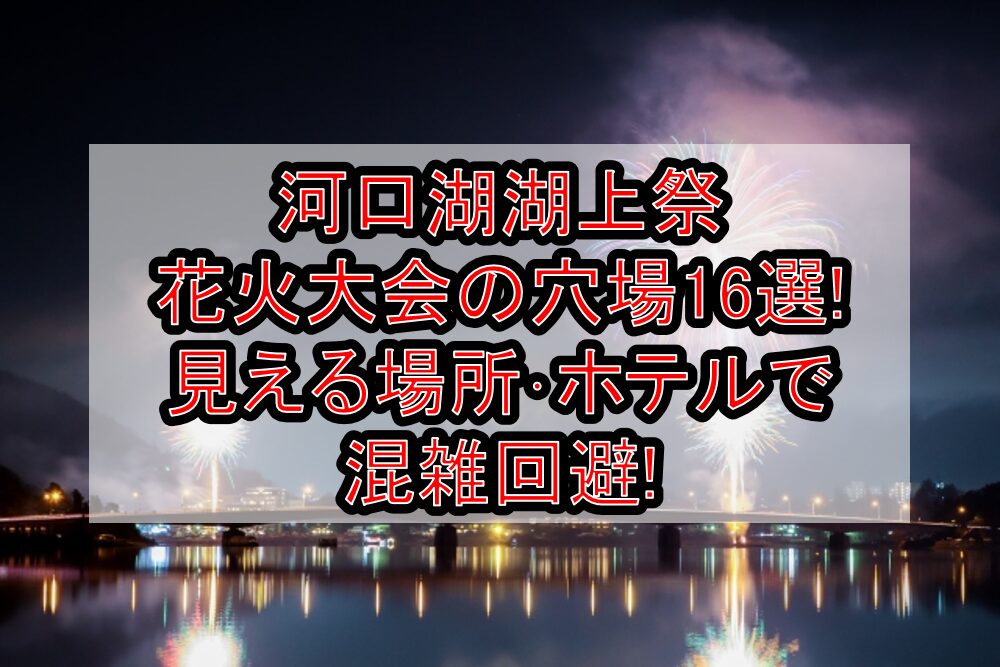 河口湖湖上祭花火大会2025の穴場16選!見える場所・ホテルで混雑回避!
