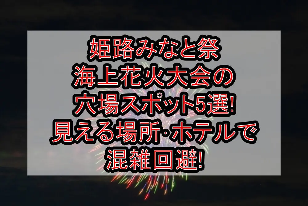 姫路みなと祭海上花火大会2024の穴場スポット5選!見える場所･ホテルで混雑回避!