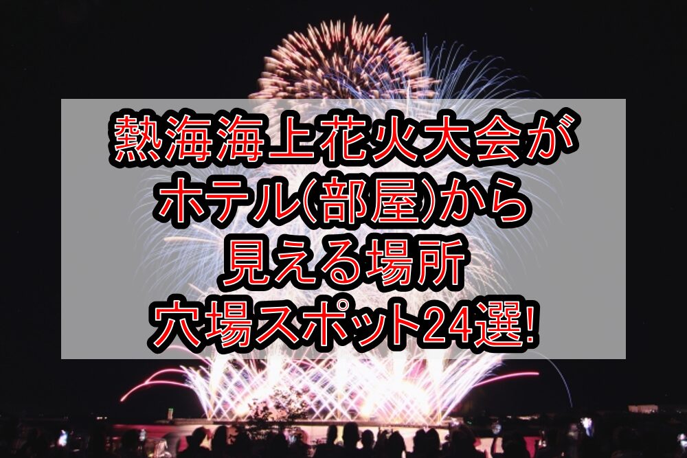 熱海海上花火大会2025がホテル(部屋)から見える場所･穴場スポット24選!