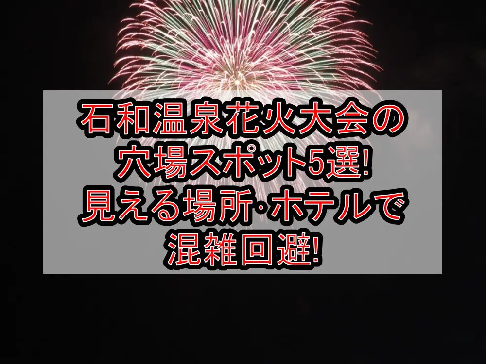 石和温泉花火大会2024の穴場スポット5選!見える場所･ホテルで混雑回避!