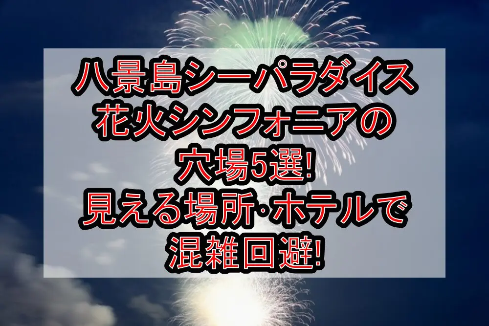 八景島シーパラダイス花火シンフォニア2024の穴場5選!見える場所･ホテルで混雑回避!