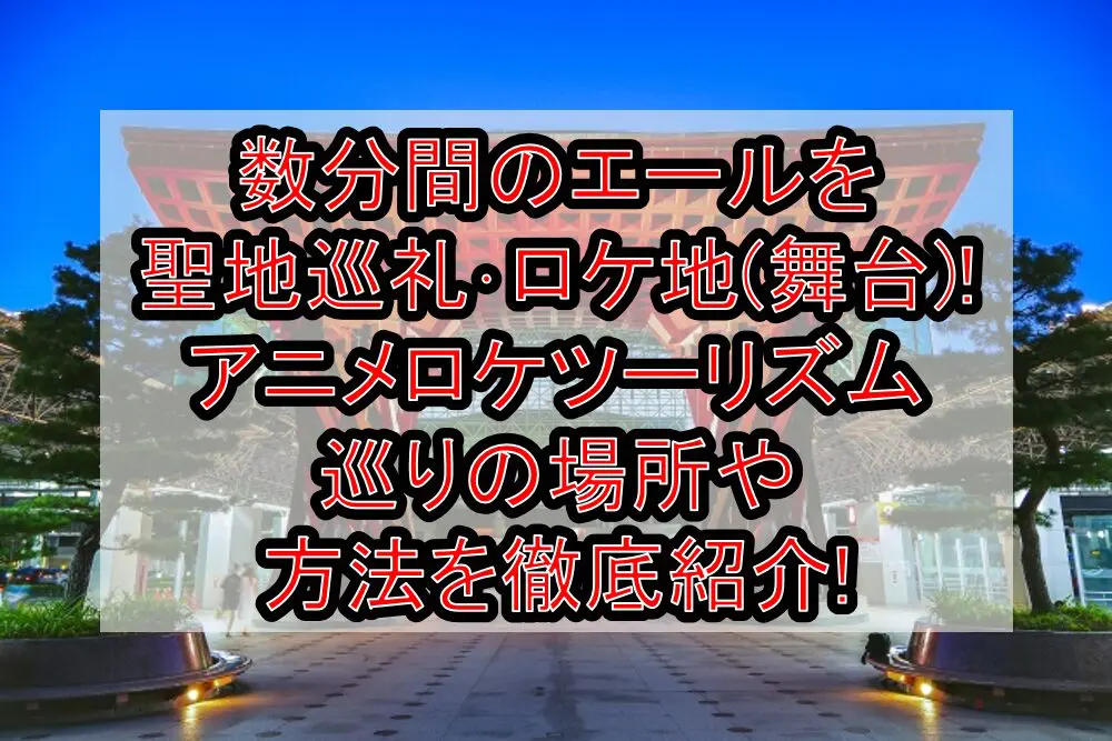 数分間のエールを聖地巡礼･ロケ地(舞台)!アニメロケツーリズム巡りの場所や方法を徹底紹介!