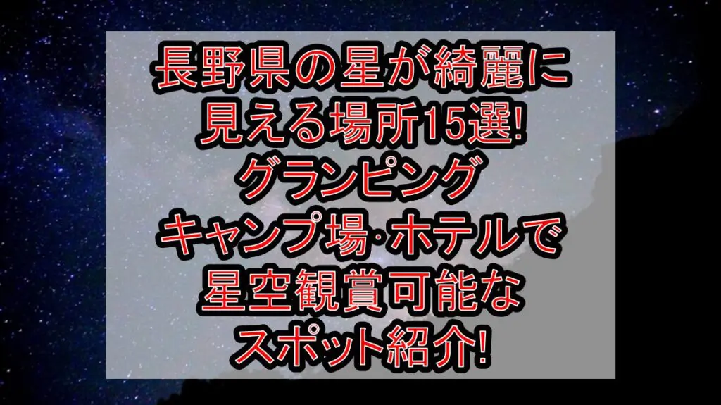 長野県の星が綺麗に見える場所15選!グランピング･キャンプ場･ホテルで星空観賞可能なスポット紹介!