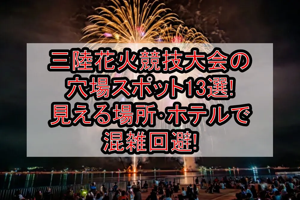 三陸花火競技大会2024の穴場スポット13選!見える場所･ホテルで混雑回避!