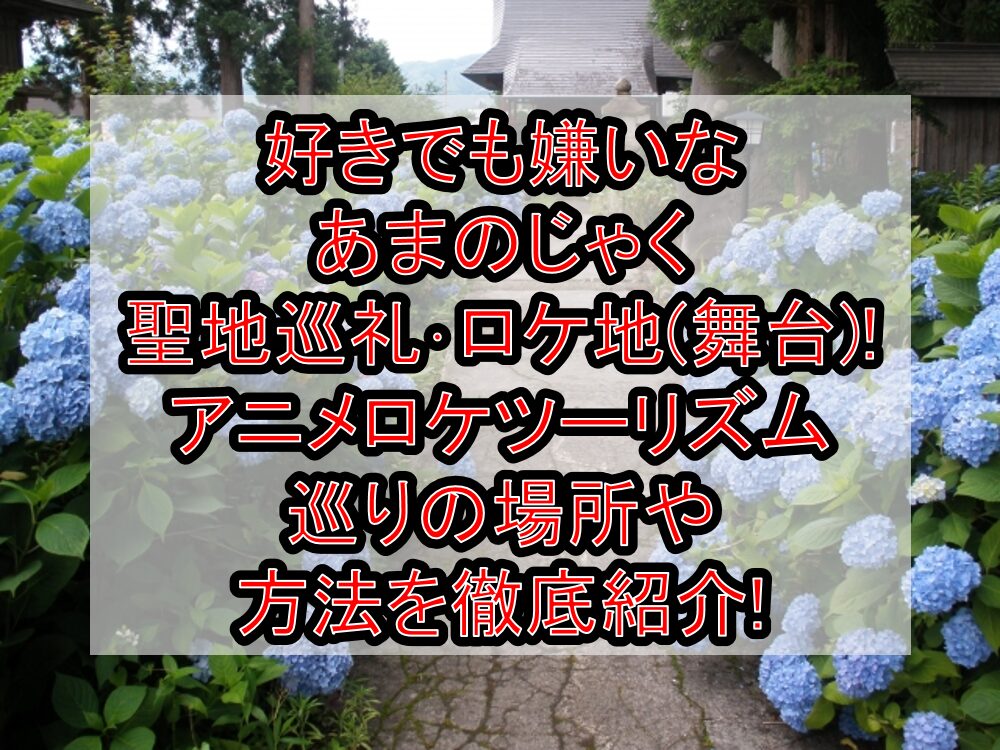 好きでも嫌いなあまのじゃく聖地巡礼･ロケ地(舞台)!アニメロケツーリズム巡りの場所や方法を徹底紹介!