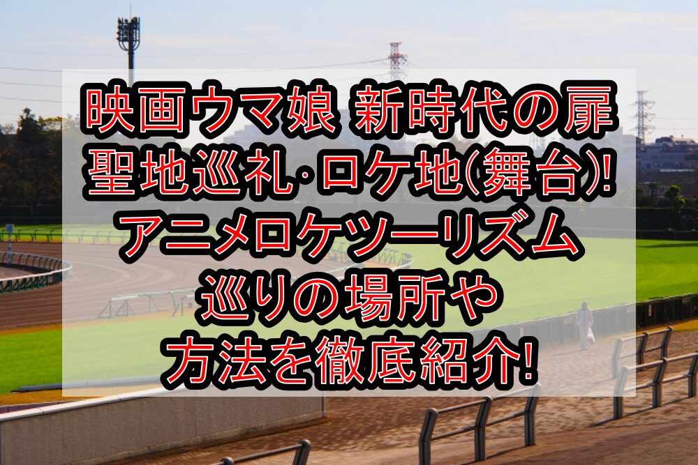 映画ウマ娘 新時代の扉 聖地巡礼･ロケ地(舞台)!アニメロケツーリズム巡りの場所や方法を徹底紹介!