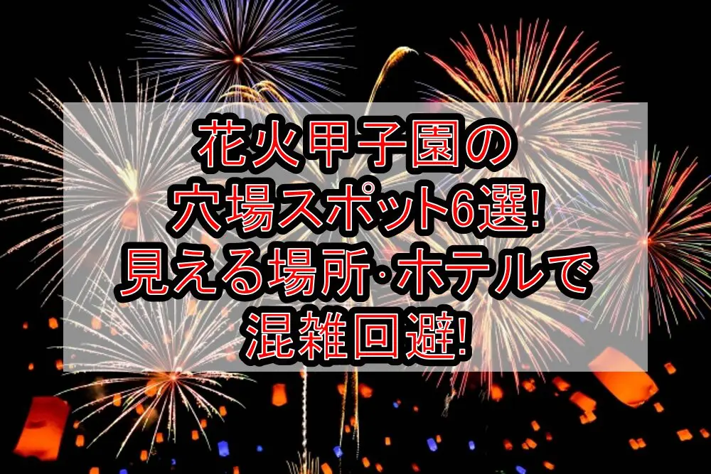 花火甲子園2024の穴場スポット6選!見える場所･ホテルで混雑回避!