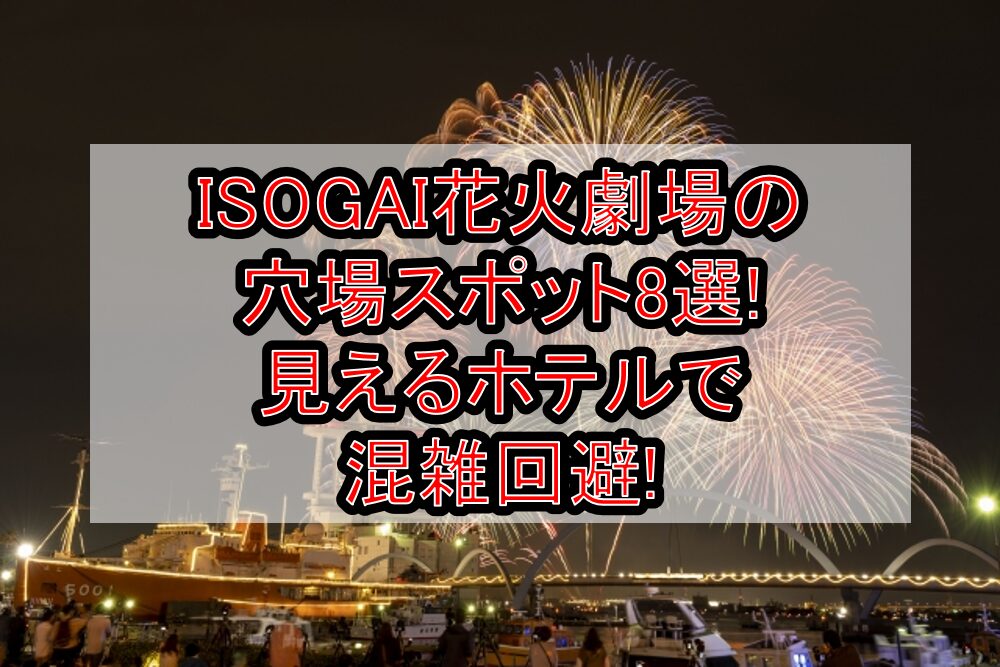 ISOGAI花火劇場2025の穴場スポット8選!見えるホテルで混雑回避!