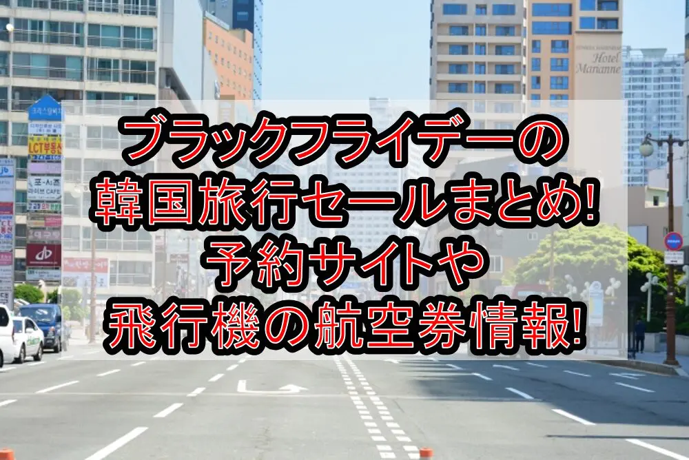 ブラックフライデー2024の韓国旅行セールまとめ!予約サイトや飛行機の航空券情報!