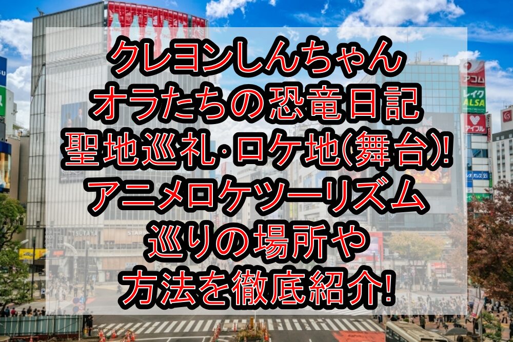 クレヨンしんちゃんオラたちの恐竜日記 聖地巡礼･ロケ地(舞台)!アニメロケツーリズム巡りの場所や方法を徹底紹介!