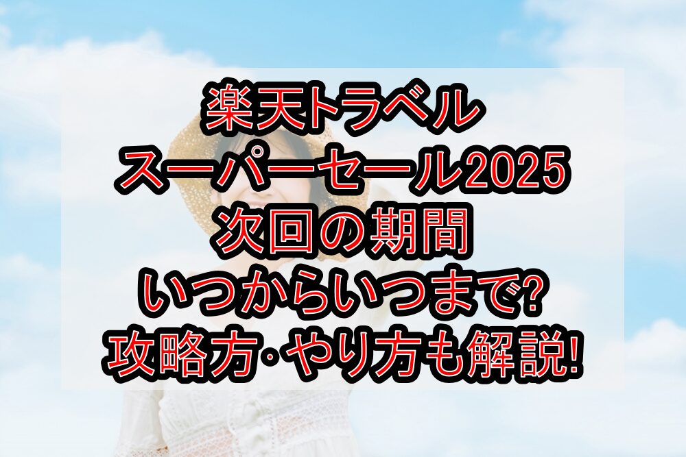 楽天トラベルスーパーセール2025次回の期間いつからいつまで?攻略方･やり方も解説!