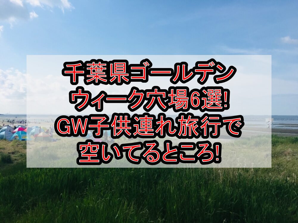 千葉県ゴールデンウィーク穴場6選!GW子供連れ旅行で空いてるところ!