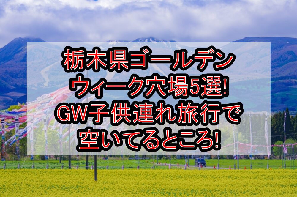栃木県ゴールデンウィーク穴場5選!GW子供連れ旅行で空いてるところ!