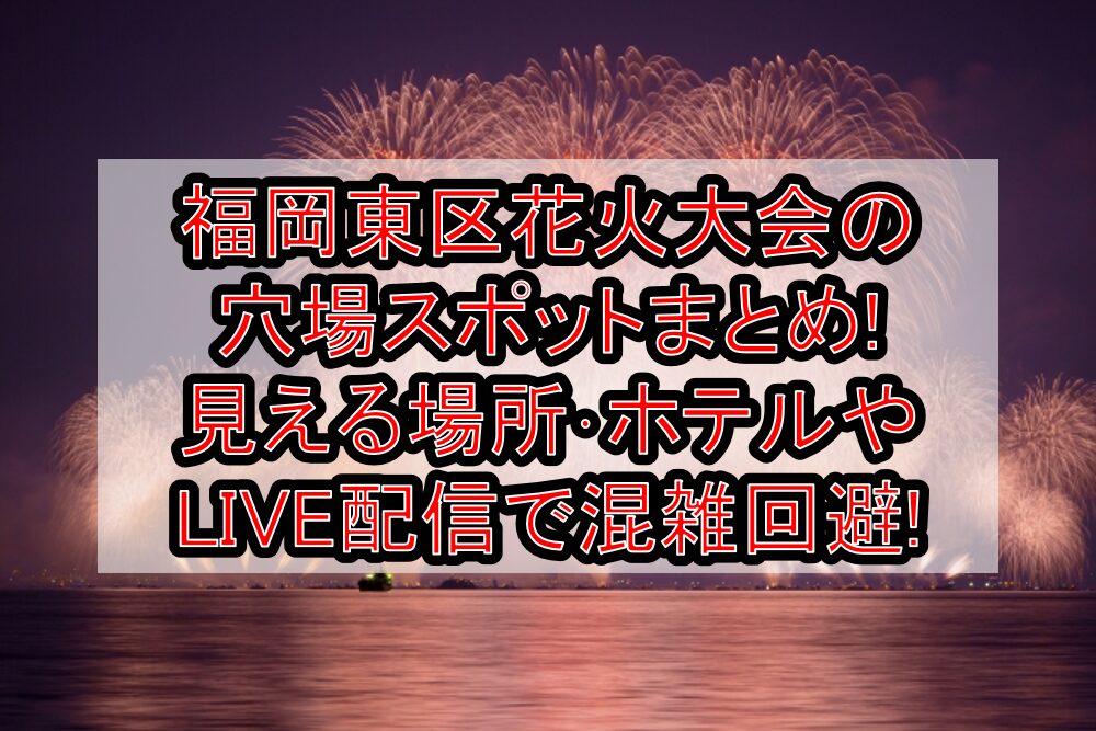 福岡東区花火大会2025の穴場スポット7選!見える場所･ホテルやLIVE配信で混雑回避!