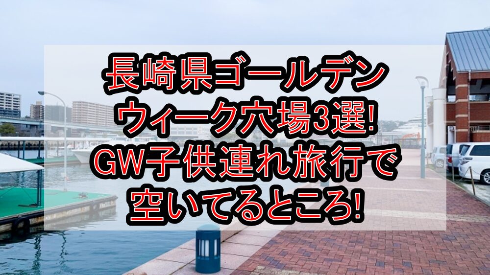 長崎県ゴールデンウィーク穴場3選!GW子供連れ旅行で空いてるところ!