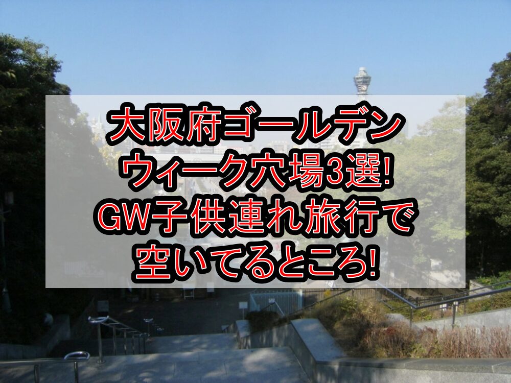 大阪府ゴールデンウィーク穴場3選!GW子供連れ旅行で空いてるところ!