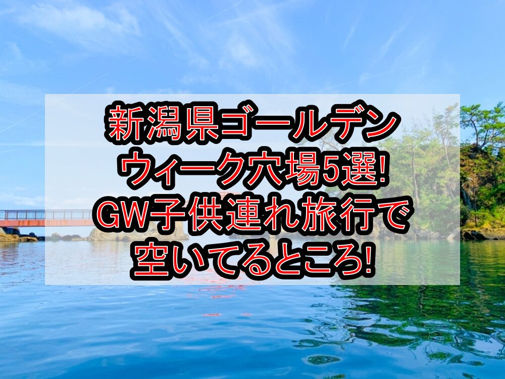 新潟県ゴールデンウィーク穴場5選!GW子供連れ旅行で空いてるところ!