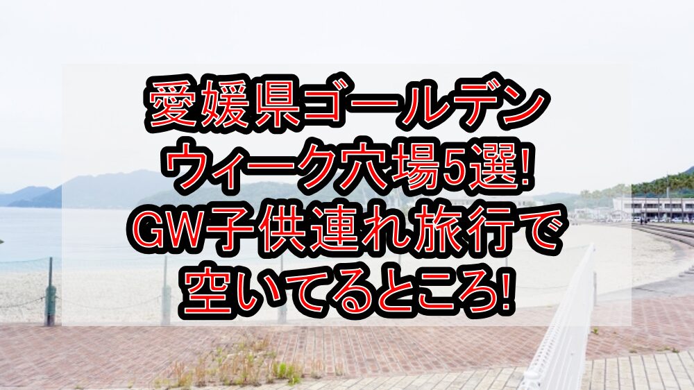 愛媛県ゴールデンウィーク穴場5選!GW子供連れ旅行で空いてるところ!