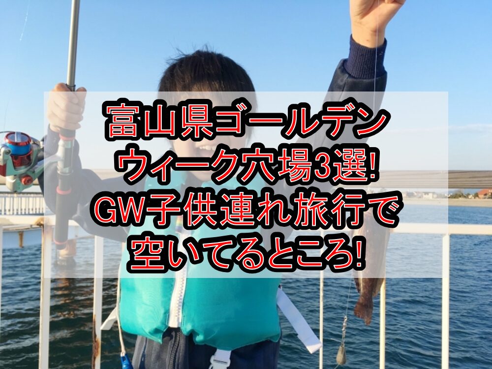 富山県ゴールデンウィーク穴場3選!GW子供連れ旅行で空いてるところ!