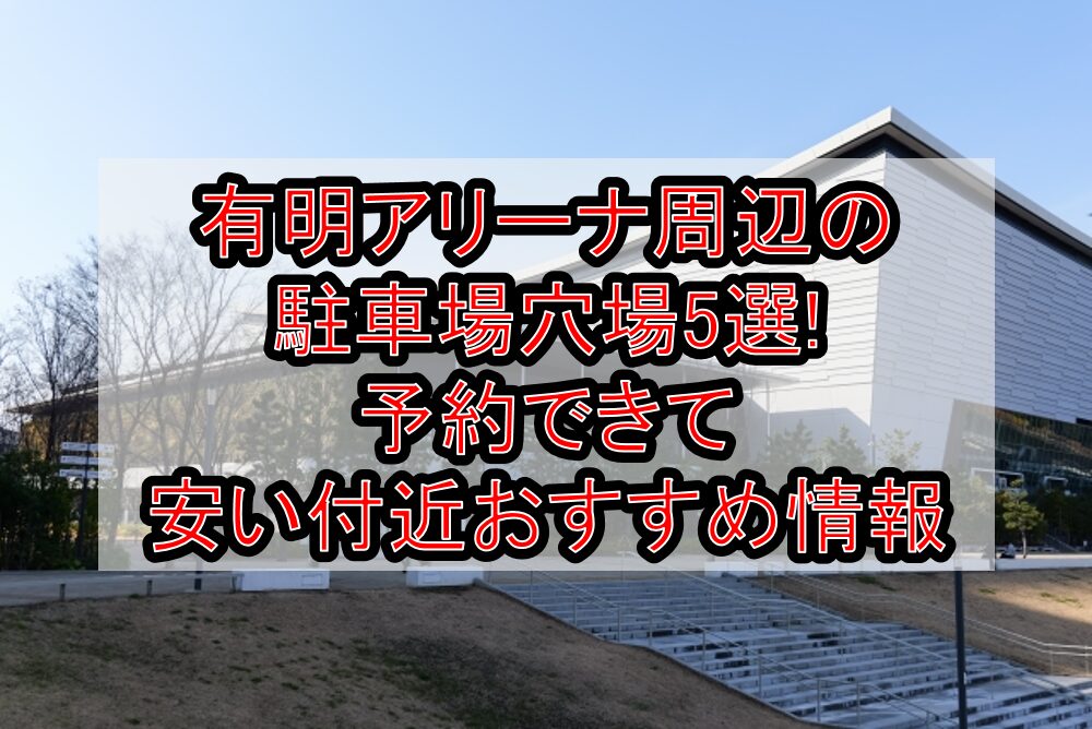 有明アリーナ周辺の駐車場穴場5選!予約できて安い付近おすすめ情報
