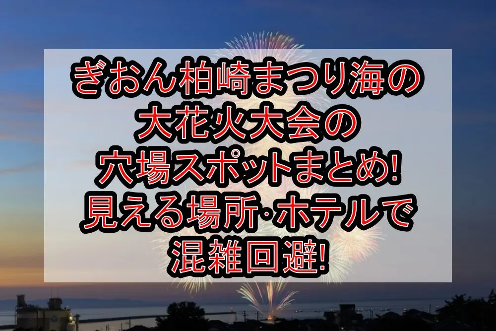 ぎおん柏崎まつり海の大花火大会2025の穴場スポットまとめ!見える場所・ホテルで混雑回避!