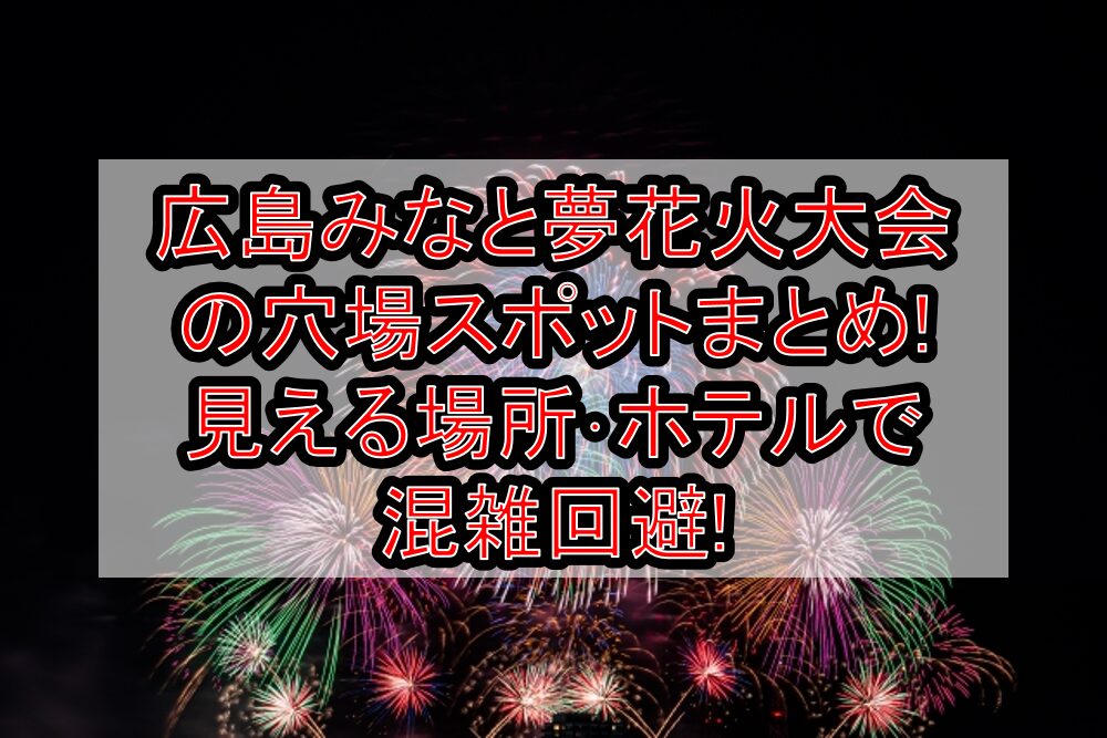 広島みなと夢花火大会2025の穴場スポットまとめ!見える場所･ホテルで混雑回避!