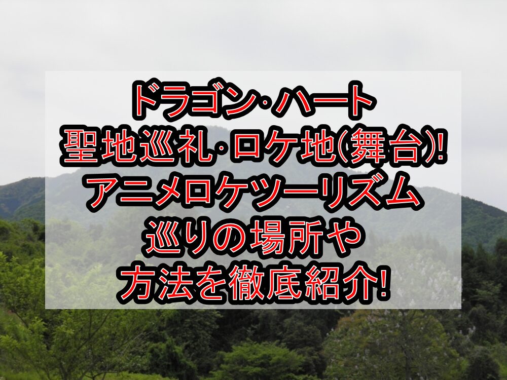 ドラゴン・ハート聖地巡礼・ロケ地(舞台)!アニメロケツーリズム巡りの場所や方法を徹底紹介!