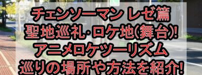 チェンソーマン レゼ篇聖地巡礼･ロケ地(舞台)!アニメロケツーリズム巡りの場所や方法を徹底紹介!