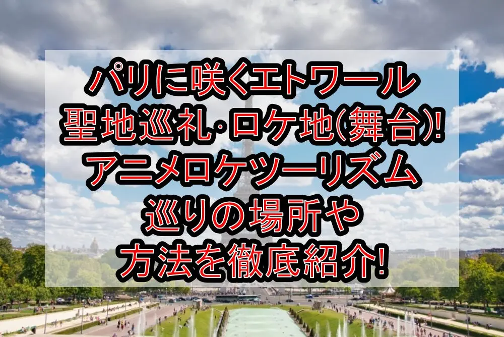 パリに咲くエトワール聖地巡礼･ロケ地(舞台)!アニメロケツーリズム巡りの場所や方法を徹底紹介!