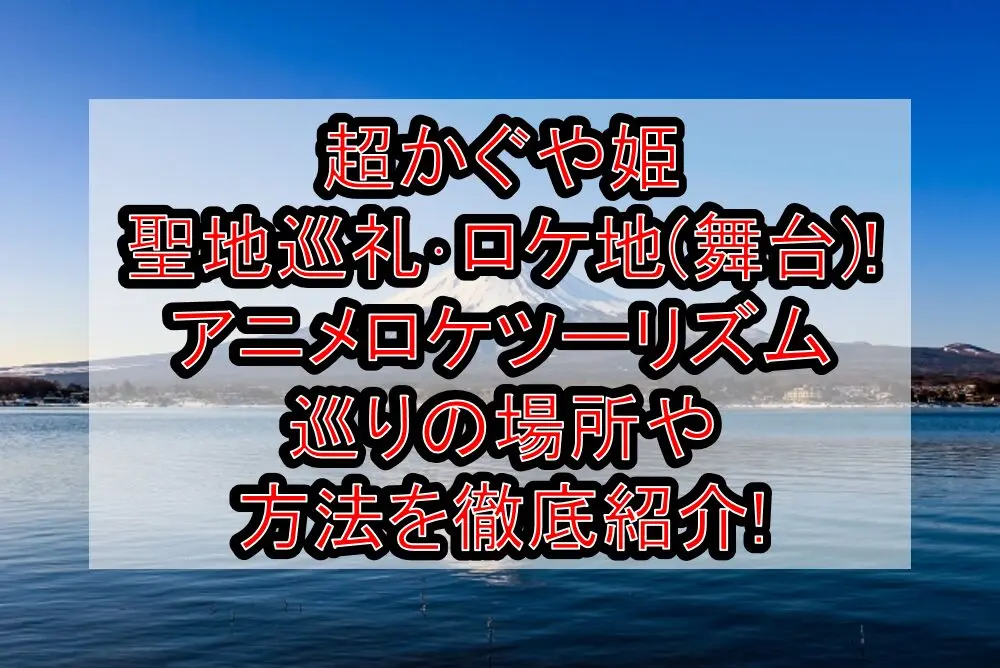 超かぐや姫聖地巡礼･ロケ地(舞台)!アニメロケツーリズム巡りの場所や方法を徹底紹介!